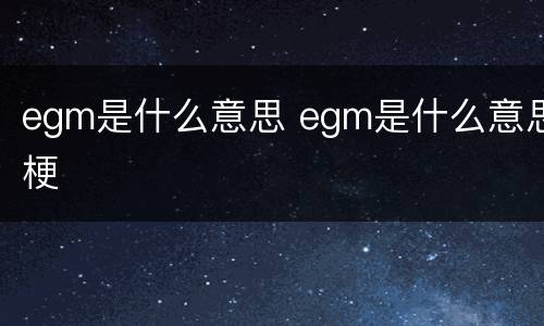 egm是什么意思 egm是什么意思梗