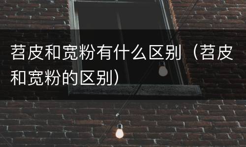 苕皮和宽粉有什么区别（苕皮和宽粉的区别）