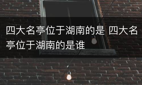 四大名亭位于湖南的是 四大名亭位于湖南的是谁