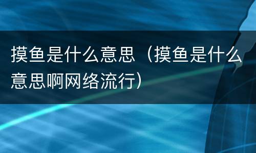 摸鱼是什么意思（摸鱼是什么意思啊网络流行）