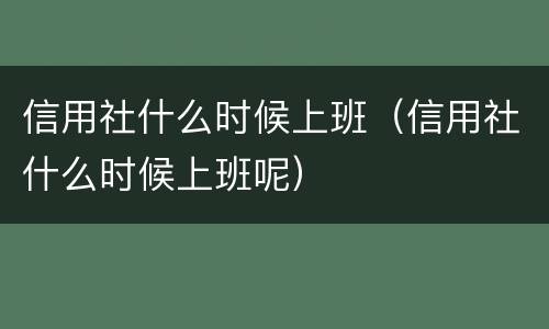 信用社什么时候上班（信用社什么时候上班呢）