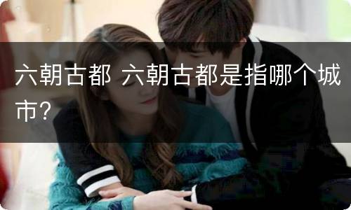 六朝古都 六朝古都是指哪个城市?