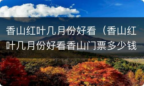 香山红叶几月份好看（香山红叶几月份好看香山门票多少钱）