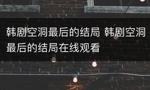 韩剧空洞最后的结局 韩剧空洞最后的结局在线观看