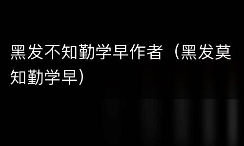 黑发不知勤学早作者（黑发莫知勤学早）