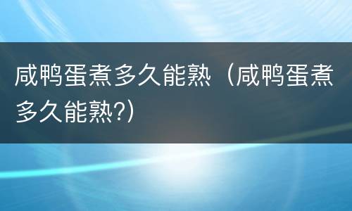 咸鸭蛋煮多久能熟（咸鸭蛋煮多久能熟?）