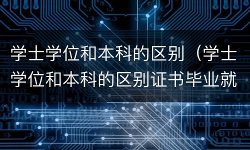 学士学位和本科的区别（学士学位和本科的区别证书毕业就有吗）