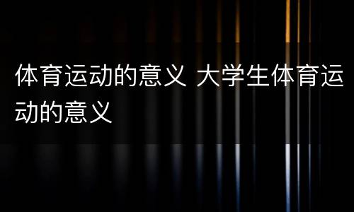 体育运动的意义 大学生体育运动的意义