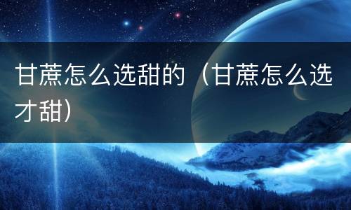 甘蔗怎么选甜的（甘蔗怎么选才甜）