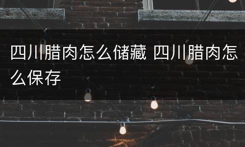 四川腊肉怎么储藏 四川腊肉怎么保存