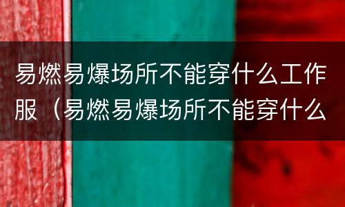 易燃易爆场所不能穿什么工作服（易燃易爆场所不能穿什么工作服室外高架带电悬挂标识牌）