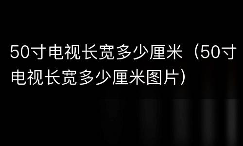 50寸电视长宽多少厘米（50寸电视长宽多少厘米图片）