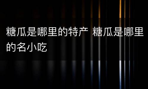 糖瓜是哪里的特产 糖瓜是哪里的名小吃