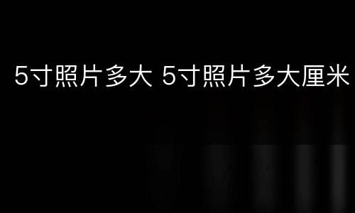 5寸照片多大 5寸照片多大厘米