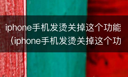 iphone手机发烫关掉这个功能（iphone手机发烫关掉这个功能抖音里怎样删除收藏的音乐）