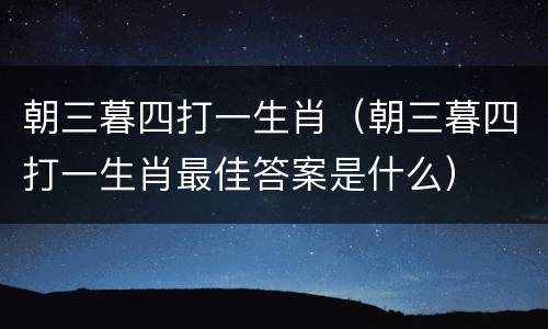 朝三暮四打一生肖（朝三暮四打一生肖最佳答案是什么）
