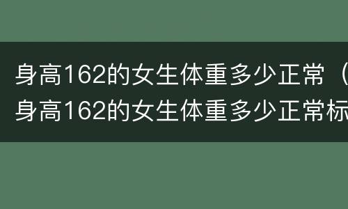 身高162的女生体重多少正常（身高162的女生体重多少正常标准）