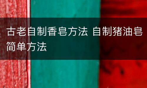 古老自制香皂方法 自制猪油皂简单方法