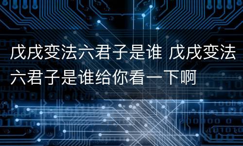 戊戌变法六君子是谁 戊戌变法六君子是谁给你看一下啊