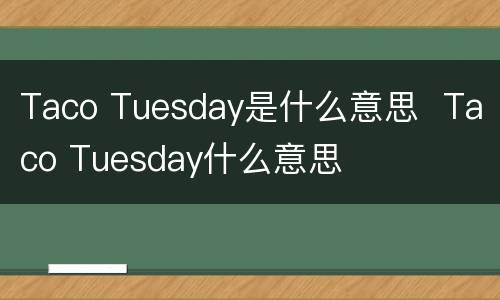 Taco Tuesday是什么意思  Taco Tuesday什么意思