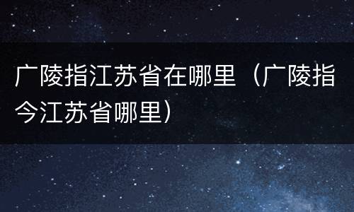 广陵指江苏省在哪里（广陵指今江苏省哪里）