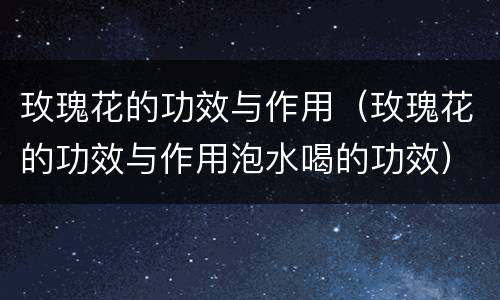 玫瑰花的功效与作用（玫瑰花的功效与作用泡水喝的功效）