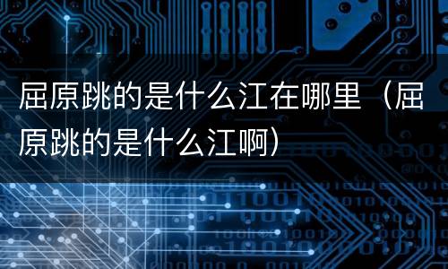 屈原跳的是什么江在哪里（屈原跳的是什么江啊）