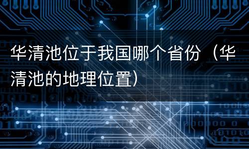 华清池位于我国哪个省份（华清池的地理位置）