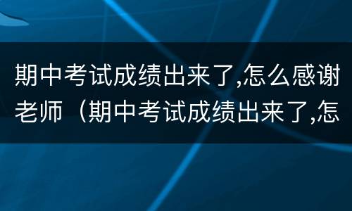 期中考试成绩出来了,怎么感谢老师（期中考试成绩出来了,怎么感谢老师的话语）