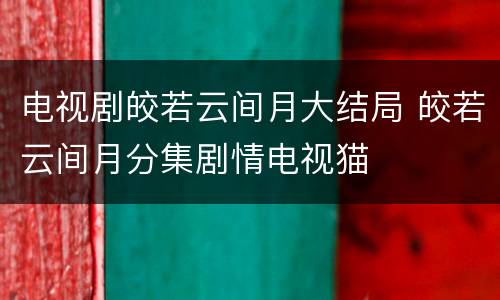 电视剧皎若云间月大结局 皎若云间月分集剧情电视猫