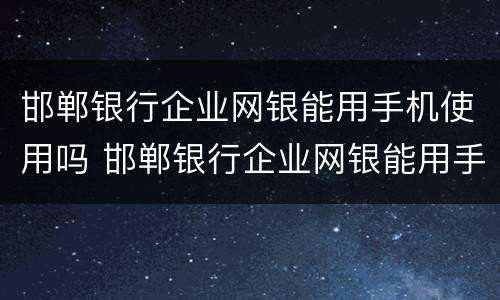 邯郸银行企业网银能用手机使用吗 邯郸银行企业网银能用手机使用吗怎么操作