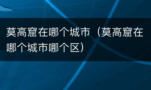 莫高窟在哪个城市（莫高窟在哪个城市哪个区）