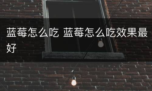 蓝莓怎么吃 蓝莓怎么吃效果最好