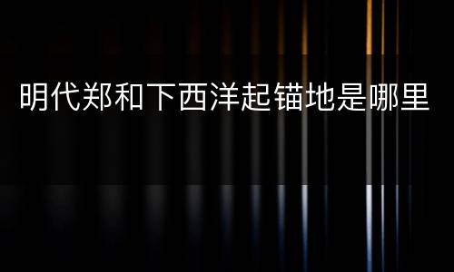 明代郑和下西洋起锚地是哪里