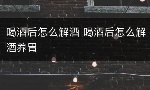 喝酒后怎么解酒 喝酒后怎么解酒养胃