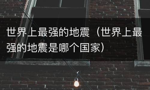 世界上最强的地震（世界上最强的地震是哪个国家）