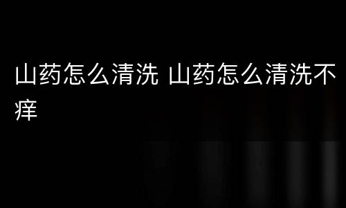 山药怎么清洗 山药怎么清洗不痒