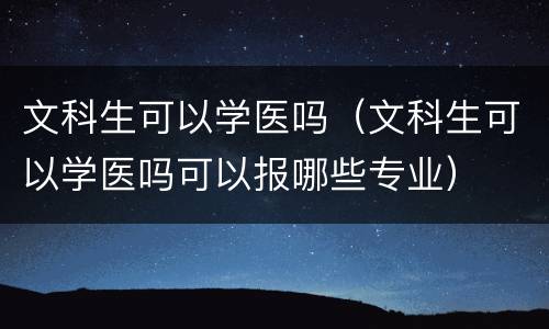 文科生可以学医吗（文科生可以学医吗可以报哪些专业）