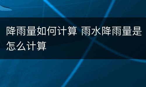 降雨量如何计算 雨水降雨量是怎么计算