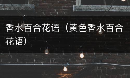 香水百合花语（黄色香水百合花语）