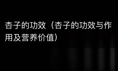 杏子的功效（杏子的功效与作用及营养价值）