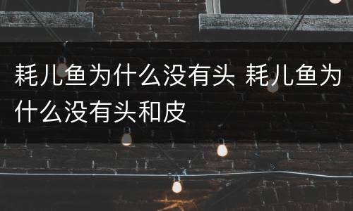 耗儿鱼为什么没有头 耗儿鱼为什么没有头和皮
