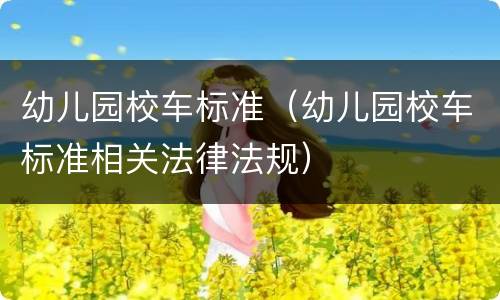 幼儿园校车标准（幼儿园校车标准相关法律法规）