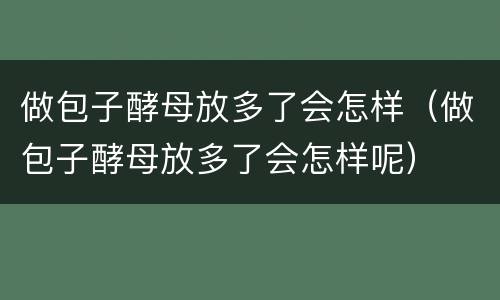 做包子酵母放多了会怎样（做包子酵母放多了会怎样呢）