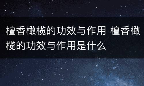 檀香橄榄的功效与作用 檀香橄榄的功效与作用是什么