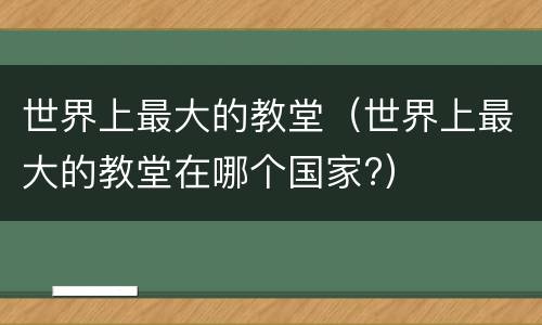 世界上最大的教堂（世界上最大的教堂在哪个国家?）