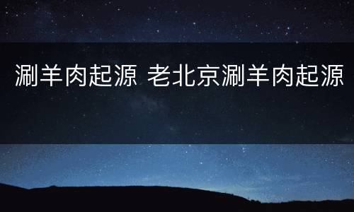 涮羊肉起源 老北京涮羊肉起源