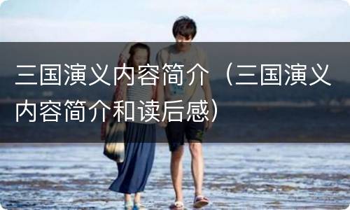 三国演义内容简介（三国演义内容简介和读后感）