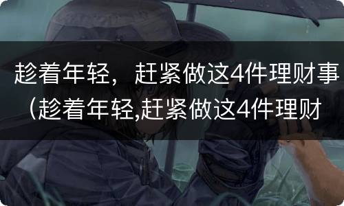 趁着年轻，赶紧做这4件理财事（趁着年轻,赶紧做这4件理财事）