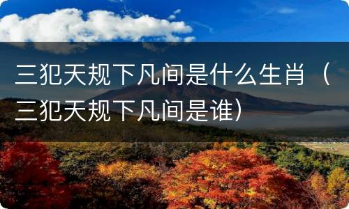 三犯天规下凡间是什么生肖（三犯天规下凡间是谁）